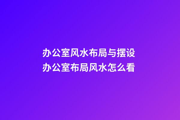 办公室风水布局与摆设 办公室布局风水怎么看